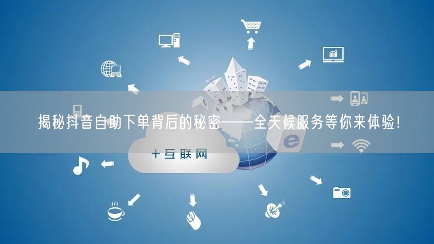 揭秘抖音自助下单背后的秘密——全天候服务等你来体验！