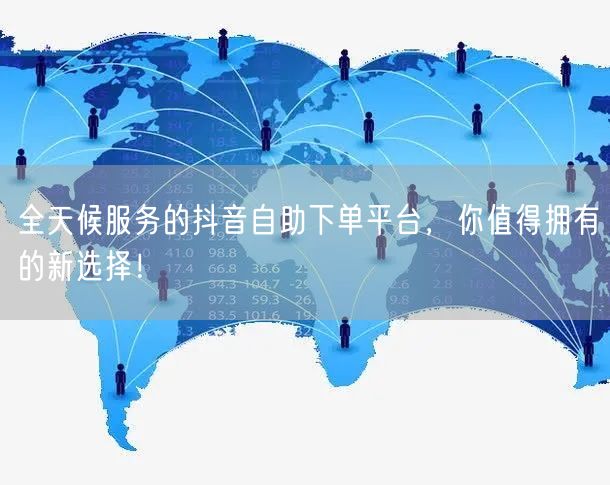 全天候服务的抖音自助下单平台，你值得拥有的新选择！