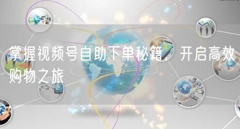 掌握视频号自助下单秘籍，开启高效购物之旅