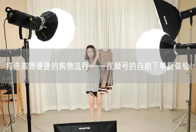 打造高效便捷的购物流程——视频号的自助下单新体验！