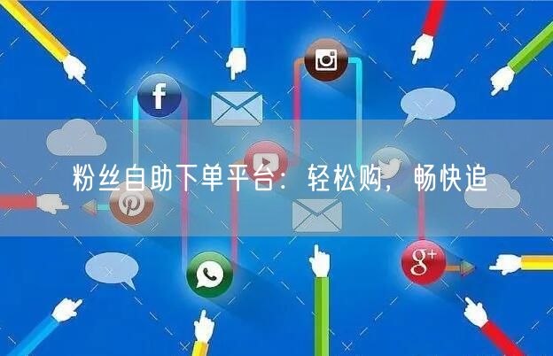 粉丝自助下单平台：轻松购，畅快追