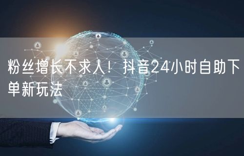 粉丝增长不求人！抖音24小时自助下单新玩法