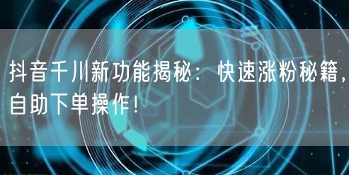 抖音千川新功能揭秘：快速涨粉秘籍，自助下单操作！