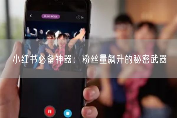 小红书必备神器：粉丝量飙升的秘密武器