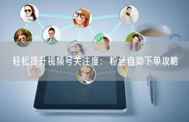轻松提升视频号关注度：粉丝自助下单攻略