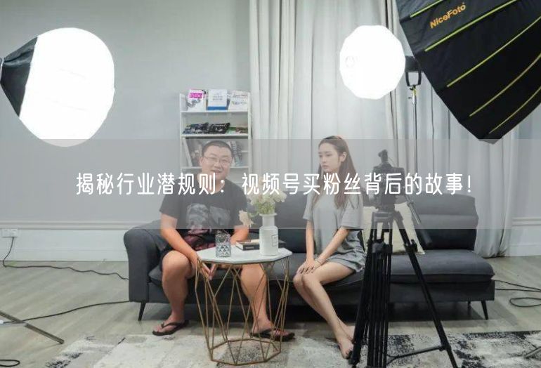 揭秘行业潜规则：视频号买粉丝背后的故事！