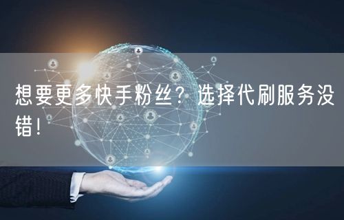 想要更多快手粉丝？选择代刷服务没错！