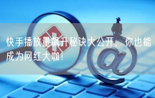 快手播放量飙升秘诀大公开，你也能成为网红大咖！