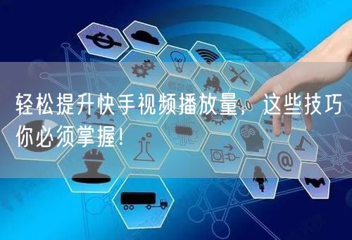 轻松提升快手视频播放量，这些技巧你必须掌握！