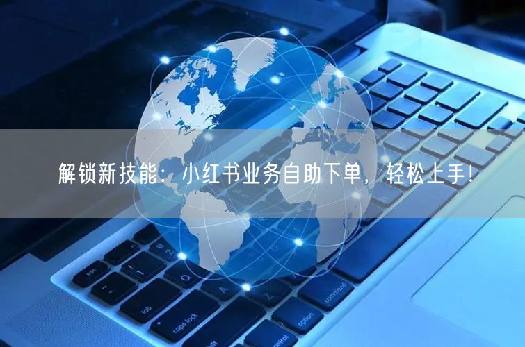 解锁新技能：小红书业务自助下单，轻松上手！