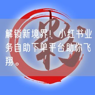 解锁新境界！小红书业务自助下单平台助你飞翔。