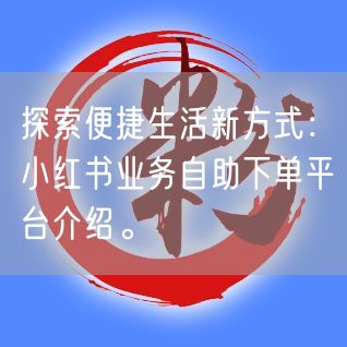 探索便捷生活新方式：小红书业务自助下单平台介绍。