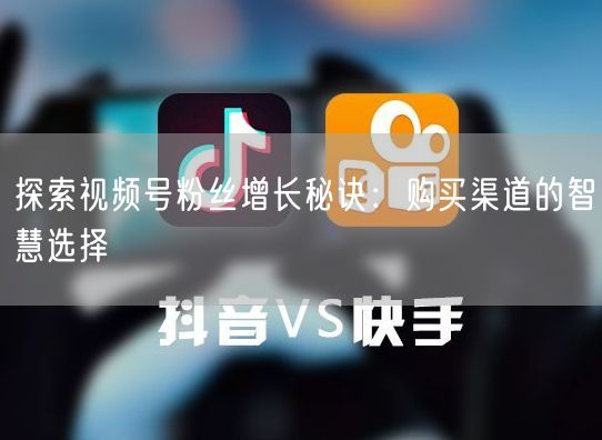 探索视频号粉丝增长秘诀：购买渠道的智慧选择