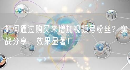 如何通过购买来增加视频号粉丝？实战分享，效果显著！