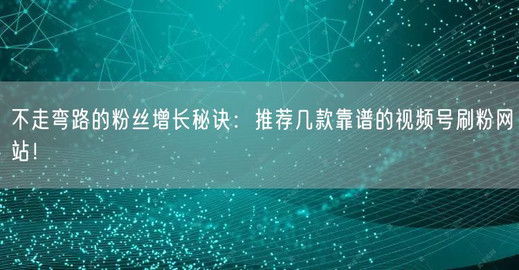 不走弯路的粉丝增长秘诀：推荐几款靠谱的视频号刷粉网站！