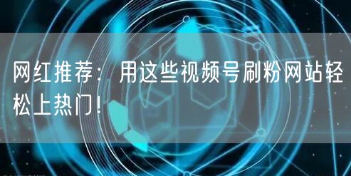 网红推荐：用这些视频号刷粉网站轻松上热门！