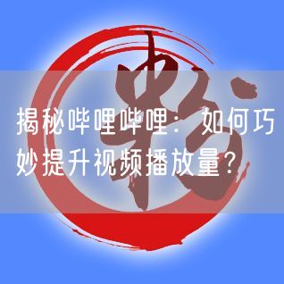 揭秘哔哩哔哩：如何巧妙提升视频播放量？