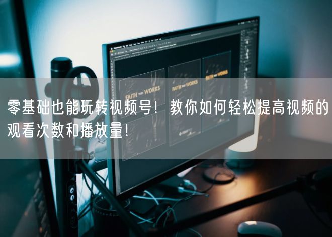 零基础也能玩转视频号！教你如何轻松提高视频的观看次数和播放量！