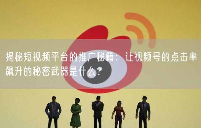 揭秘短视频平台的推广秘籍：让视频号的点击率飙升的秘密武器是什么？