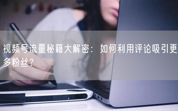 视频号流量秘籍大解密：如何利用评论吸引更多粉丝？