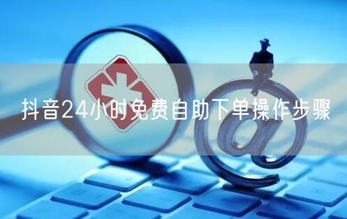 抖音24小时免费自助下单操作步骤