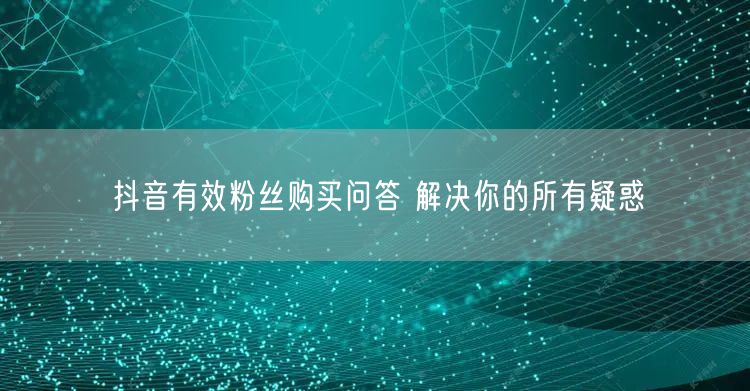 抖音有效粉丝购买问答 解决你的所有疑惑