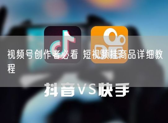 视频号创作者必看 短视频挂商品详细教程