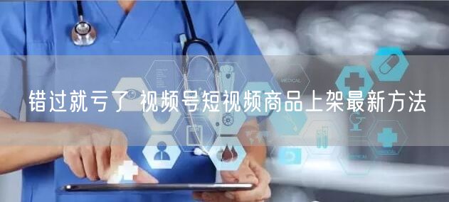 错过就亏了 视频号短视频商品上架最新方法