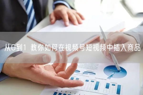 从0到1 教你如何在视频号短视频中插入商品