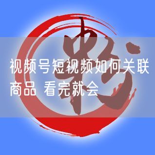 视频号短视频如何关联商品 看完就会