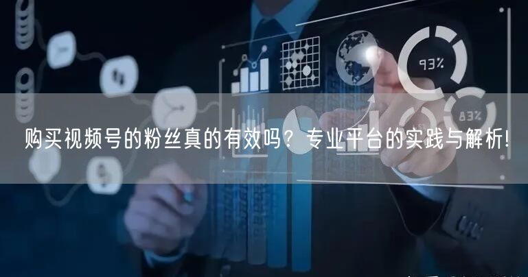 购买视频号的粉丝真的有效吗？专业平台的实践与解析!