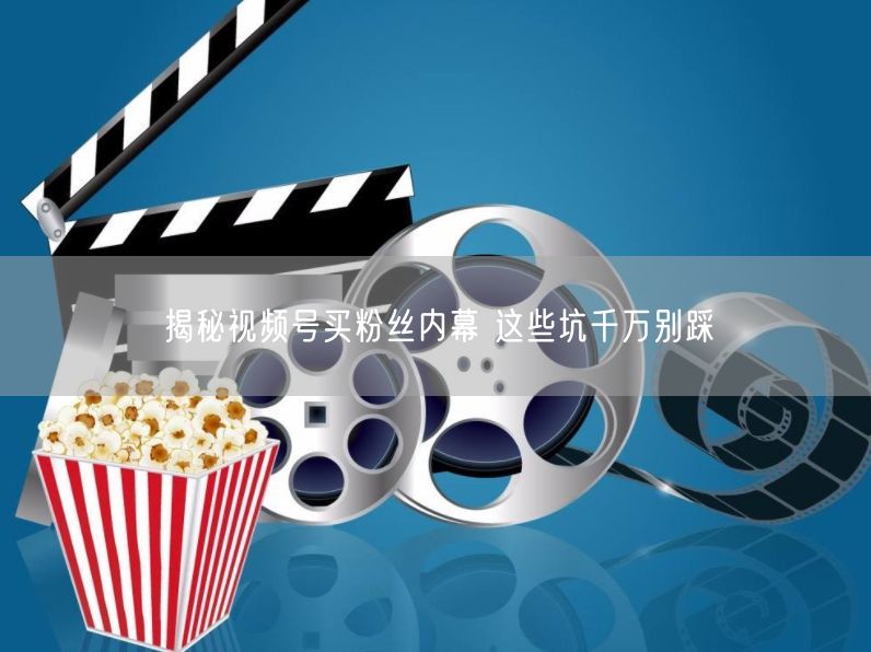 揭秘视频号买粉丝内幕 这些坑千万别踩