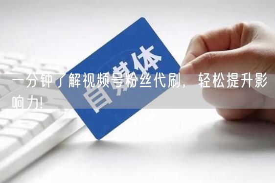 一分钟了解视频号粉丝代刷，轻松提升影响力!