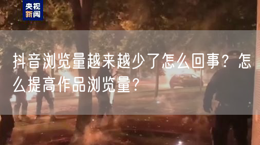 抖音浏览量越来越少了怎么回事？怎么提高作品浏览量？