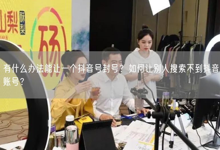 有什么办法能让一个抖音号封号？如何让别人搜索不到抖音账号？