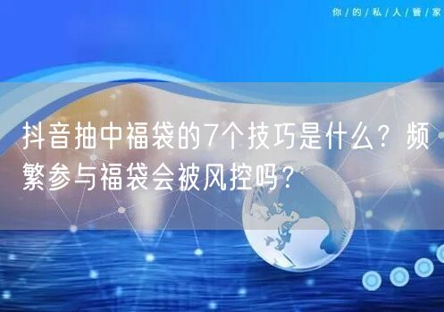 抖音抽中福袋的7个技巧是什么？频繁参与福袋会被风控吗？