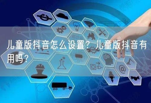 儿童版抖音怎么设置？儿童版抖音有用吗？