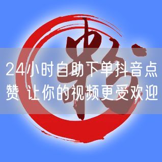 24小时自助下单抖音点赞 让你的视频更受欢迎