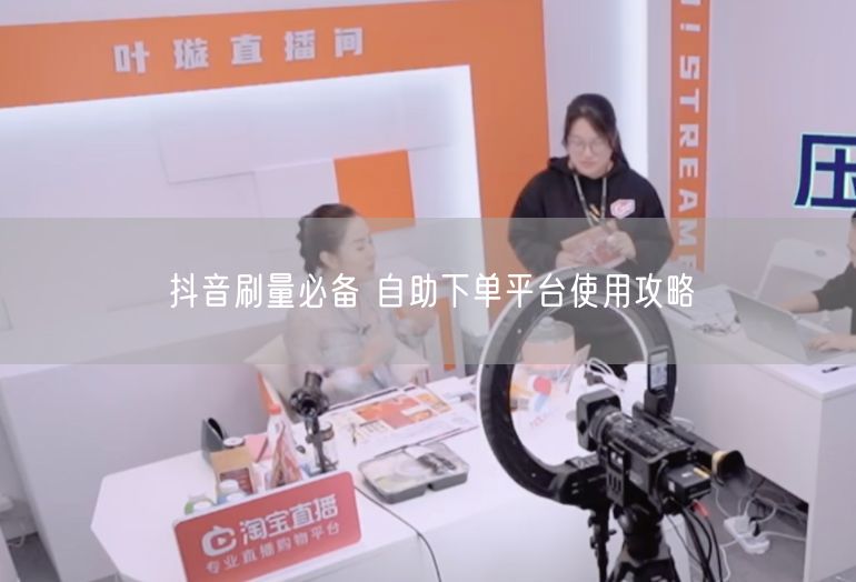 抖音刷量必备 自助下单平台使用攻略