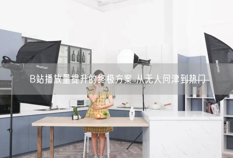 B站播放量提升的终极方案 从无人问津到热门