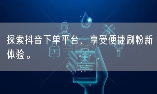 探索抖音下单平台，享受便捷刷粉新体验。